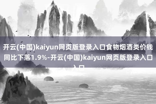开云(中国)kaiyun网页版登录入口食物烟酒类价钱同比下落