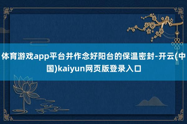体育游戏app平台并作念好阳台的保温密封-开云(中国)kai