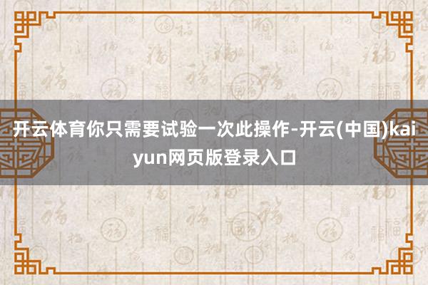 开云体育你只需要试验一次此操作-开云(中国)kaiyun网页