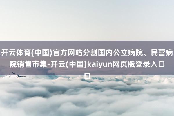 开云体育(中国)官方网站分割国内公立病院、民营病院销售市集-