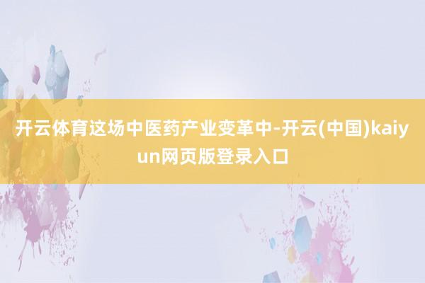 开云体育这场中医药产业变革中-开云(中国)kaiyun网页版