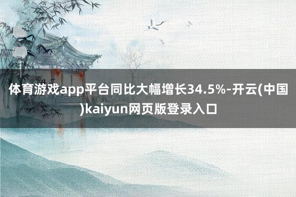 体育游戏app平台同比大幅增长34.5%-开云(中国)kai