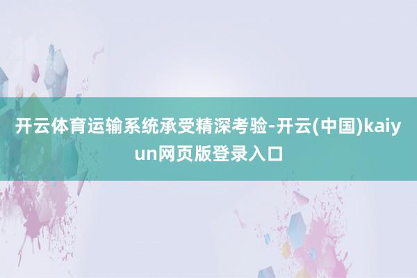 开云体育运输系统承受精深考验-开云(中国)kaiyun网页版