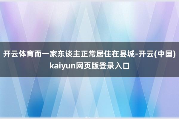 开云体育而一家东谈主正常居住在县城-开云(中国)kaiyun