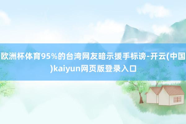 欧洲杯体育95%的台湾网友暗示援手标谤-开云(中国)kaiy