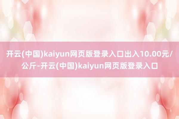 开云(中国)kaiyun网页版登录入口出入10.00元/公斤