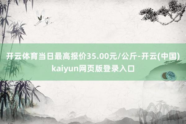 开云体育当日最高报价35.00元/公斤-开云(中国)kaiy