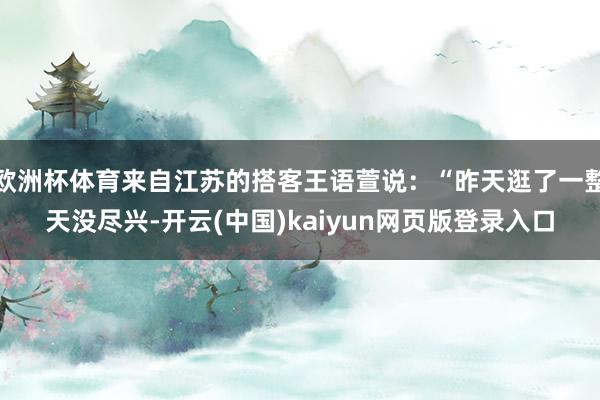 欧洲杯体育来自江苏的搭客王语萱说：“昨天逛了一整天没尽兴-开