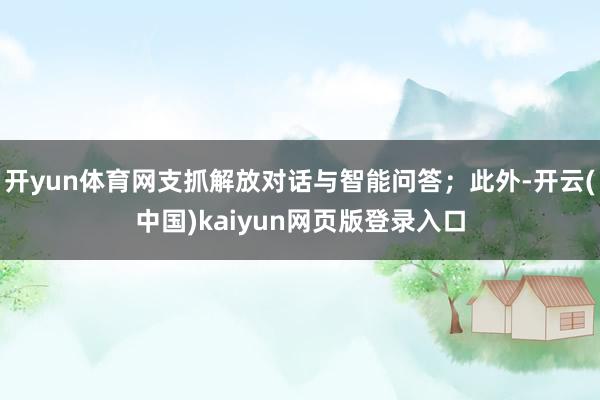 开yun体育网支抓解放对话与智能问答；此外-开云(中国)ka