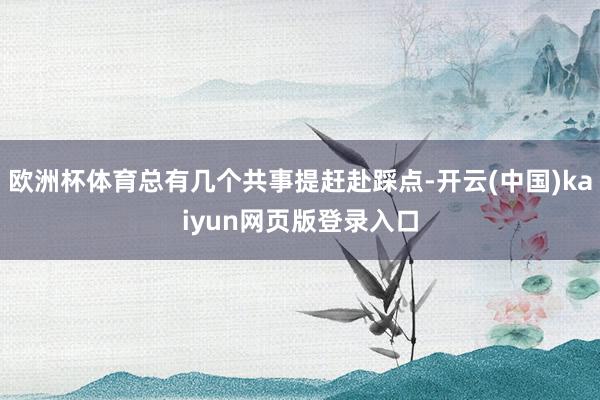 欧洲杯体育总有几个共事提赶赴踩点-开云(中国)kaiyun网