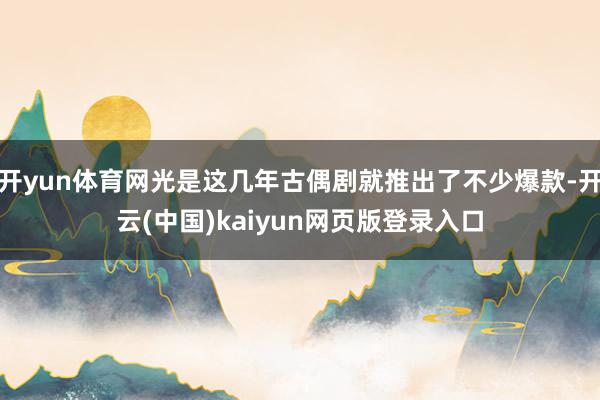 开yun体育网光是这几年古偶剧就推出了不少爆款-开云(中国)