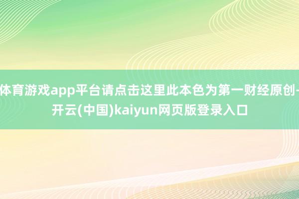 体育游戏app平台请点击这里此本色为第一财经原创-开云(中国