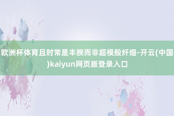 欧洲杯体育且时常是丰腴而非超模般纤细-开云(中国)kaiyu