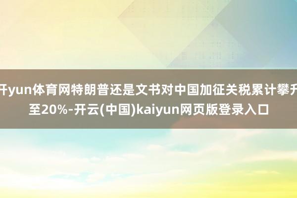 开yun体育网特朗普还是文书对中国加征关税累计攀升至20%-
