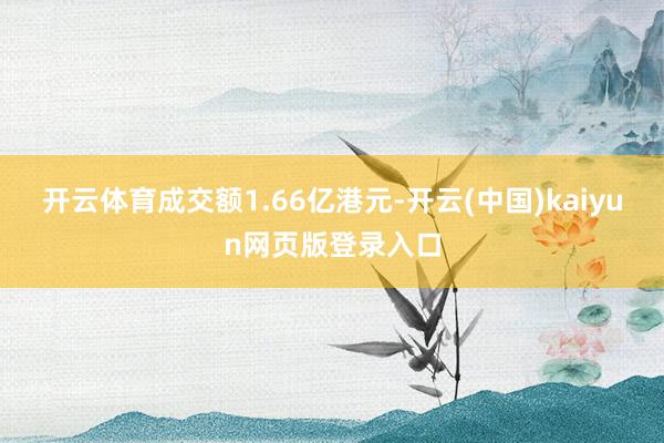 开云体育成交额1.66亿港元-开云(中国)kaiyun网页版