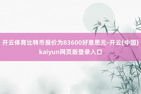 开云体育比特币报价为83600好意思元-开云(中国)kaiy
