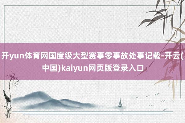 开yun体育网国度级大型赛事零事故处事记载-开云(中国)ka