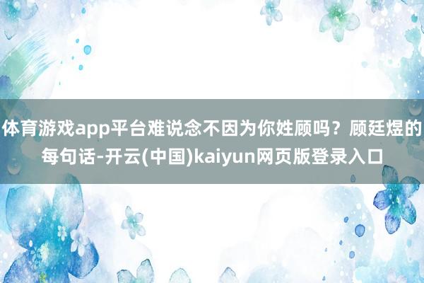 体育游戏app平台难说念不因为你姓顾吗？顾廷煜的每句话-开云