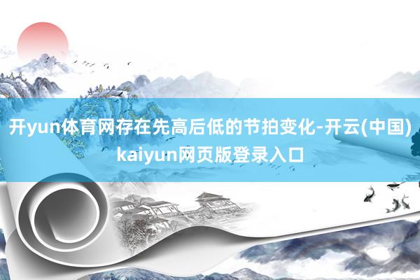 开yun体育网存在先高后低的节拍变化-开云(中国)kaiyu