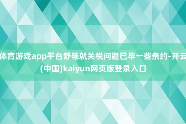 体育游戏app平台舒畅就关税问题已毕一些条约-开云(中国)k