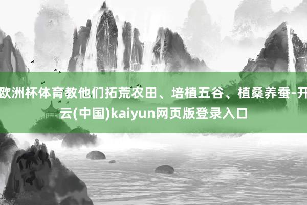 欧洲杯体育教他们拓荒农田、培植五谷、植桑养蚕-开云(中国)k