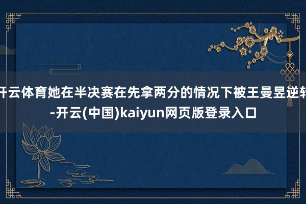 开云体育她在半决赛在先拿两分的情况下被王曼昱逆转-开云(中国