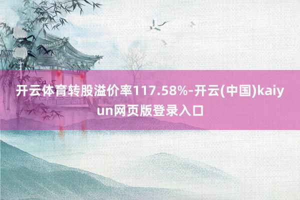 开云体育转股溢价率117.58%-开云(中国)kaiyun网页版登录入口