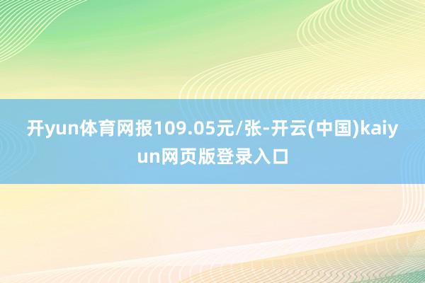 开yun体育网报109.05元/张-开云(中国)kaiyun网页版登录入口