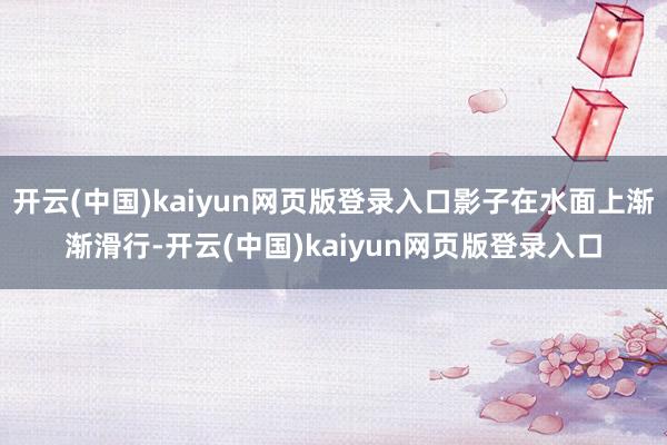 开云(中国)kaiyun网页版登录入口影子在水面上渐渐滑行-