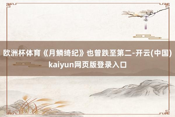 欧洲杯体育《月鳞绮纪》也曾跌至第二-开云(中国)kaiyun网页版登录入口