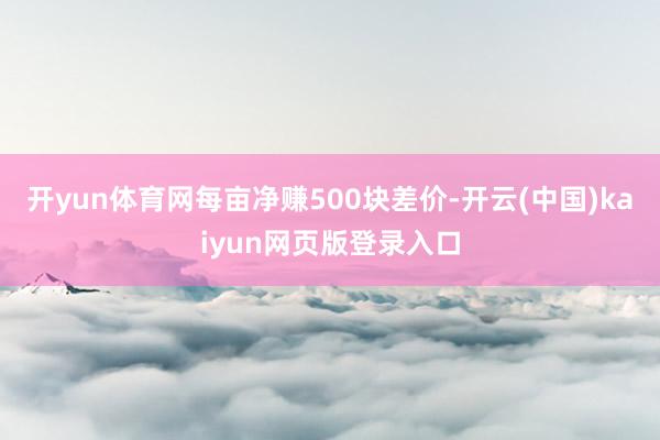 开yun体育网每亩净赚500块差价-开云(中国)kaiyun网页版登录入口
