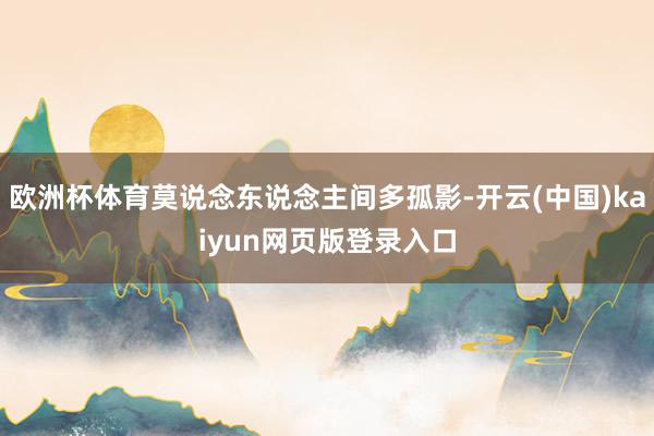 欧洲杯体育莫说念东说念主间多孤影-开云(中国)kaiyun网页版登录入口