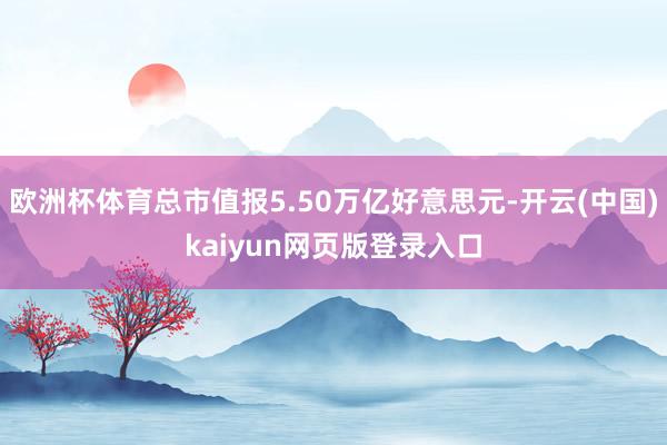 欧洲杯体育总市值报5.50万亿好意思元-开云(中国)kaiyun网页版登录入口
