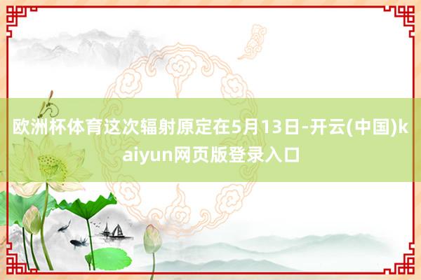 欧洲杯体育这次辐射原定在5月13日-开云(中国)kaiyun网页版登录入口