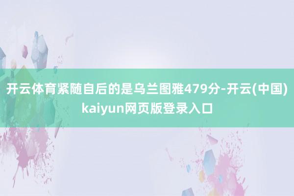 开云体育紧随自后的是乌兰图雅479分-开云(中国)kaiyu