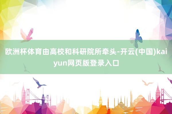 欧洲杯体育由高校和科研院所牵头-开云(中国)kaiyun网页版登录入口