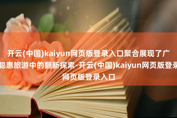 开云(中国)kaiyun网页版登录入口聚合展现了广东在聪惠旅游中的翻新探索-开云(中国)kaiyun网页版登录入口