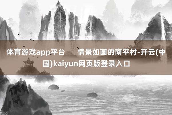 体育游戏app平台      情景如画的南平村-开云(中国)kaiyun网页版登录入口