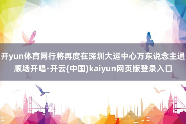 开yun体育网行将再度在深圳大运中心万东说念主通顺场开唱-开云(中国)kaiyun网页版登录入口
