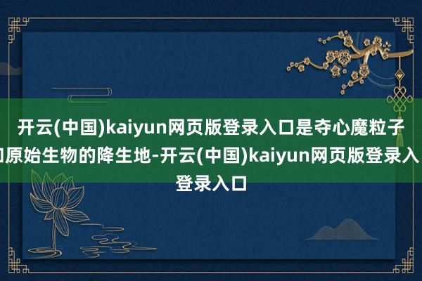 开云(中国)kaiyun网页版登录入口是夺心魔粒子和原始生物
