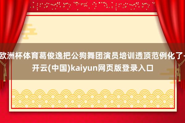 欧洲杯体育葛俊逸把公狗舞团演员培训透顶范例化了-开云(中国)