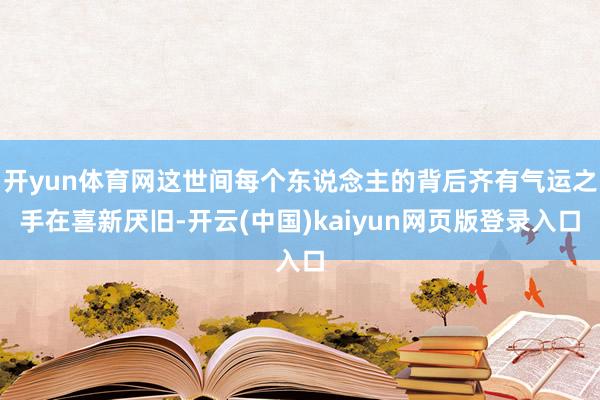 开yun体育网这世间每个东说念主的背后齐有气运之手在喜新厌旧-开云(中国)kaiyun网页版登录入口