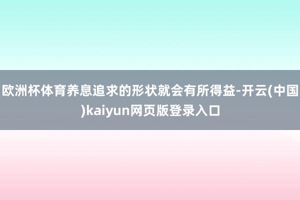 欧洲杯体育养息追求的形状就会有所得益-开云(中国)kaiyu