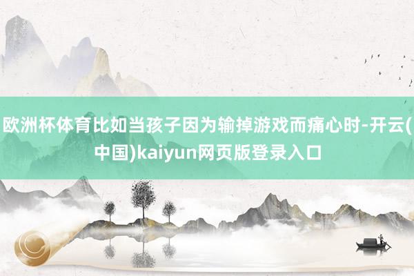 欧洲杯体育比如当孩子因为输掉游戏而痛心时-开云(中国)kai