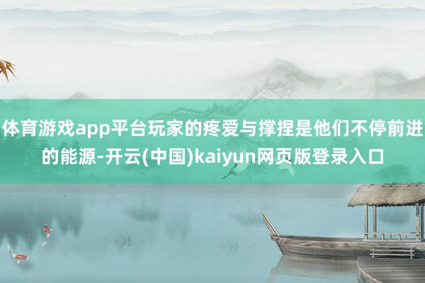 体育游戏app平台玩家的疼爱与撑捏是他们不停前进的能源-开云