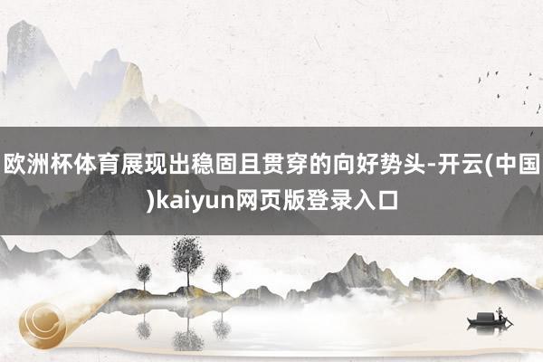 欧洲杯体育展现出稳固且贯穿的向好势头-开云(中国)kaiyu