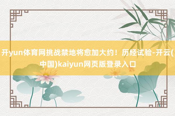 开yun体育网挑战禁地将愈加大约！历经试验-开云(中国)ka
