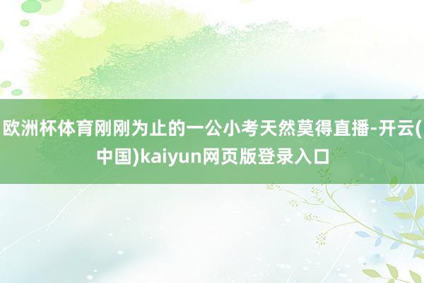 欧洲杯体育刚刚为止的一公小考天然莫得直播-开云(中国)kai