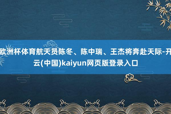 欧洲杯体育航天员陈冬、陈中瑞、王杰将奔赴天际-开云(中国)k