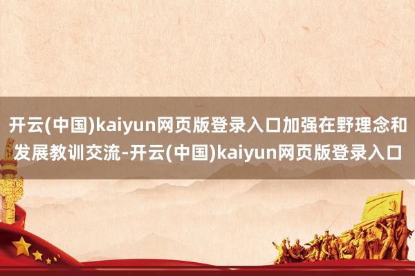 开云(中国)kaiyun网页版登录入口加强在野理念和发展教训